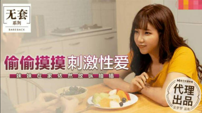 麻豆传媒-台湾第一女优吴梦梦偷偷摸摸刺激性爱妹妹在家依然放纵抽插